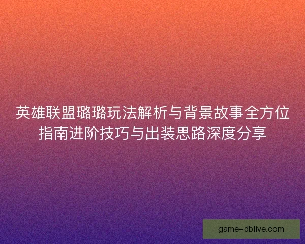 英雄联盟璐璐玩法解析与背景故事全方位指南进阶技巧与出装思路深度分享