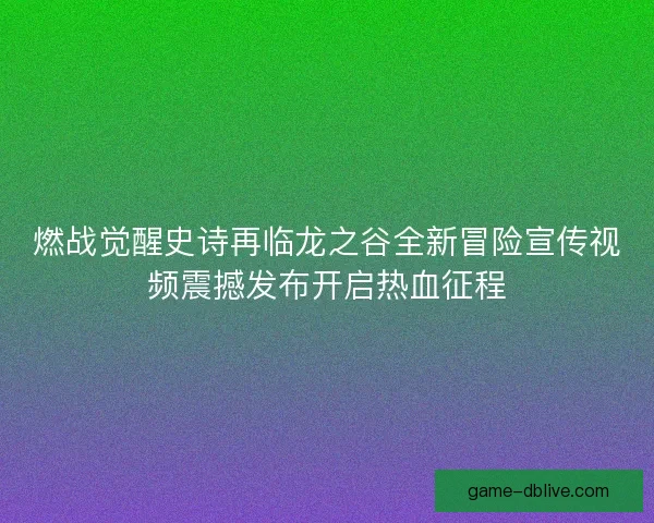 燃战觉醒史诗再临龙之谷全新冒险宣传视频震撼发布开启热血征程