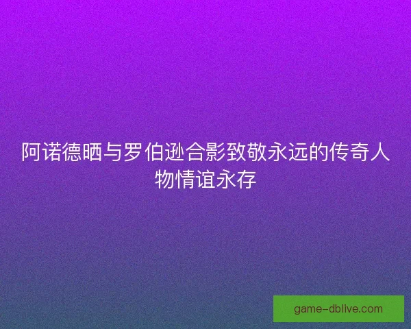 阿诺德晒与罗伯逊合影致敬永远的传奇人物情谊永存