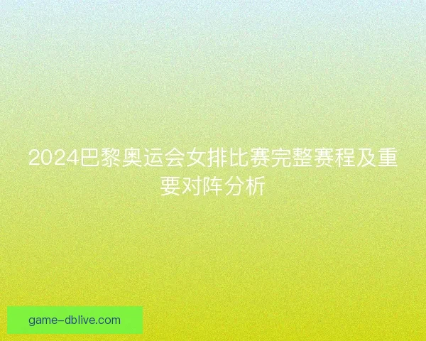 2024巴黎奥运会女排比赛完整赛程及重要对阵分析