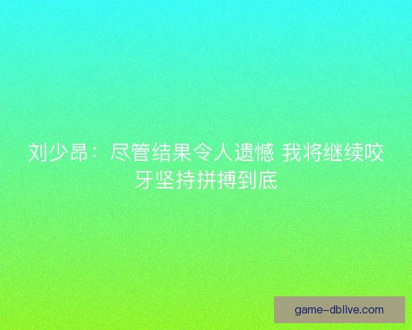 刘少昂：尽管结果令人遗憾 我将继续咬牙坚持拼搏到底