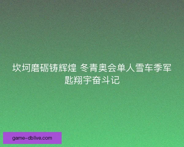 坎坷磨砺铸辉煌 冬青奥会单人雪车季军匙翔宇奋斗记
