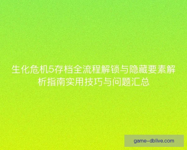 生化危机5存档全流程解锁与隐藏要素解析指南实用技巧与问题汇总