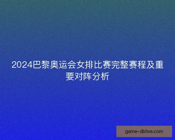 2024巴黎奥运会女排比赛完整赛程及重要对阵分析