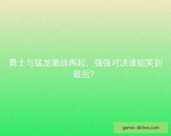 勇士与猛龙激战再起，强强对决谁能笑到最后？