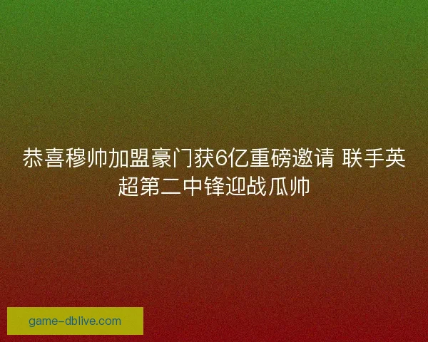 恭喜穆帅加盟豪门获6亿重磅邀请 联手英超第二中锋迎战瓜帅