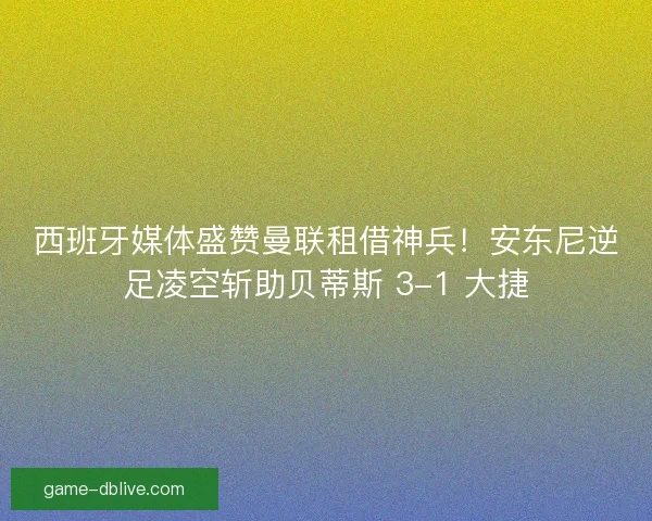 西班牙媒体盛赞曼联租借神兵！安东尼逆足凌空斩助贝蒂斯 3-1 大捷