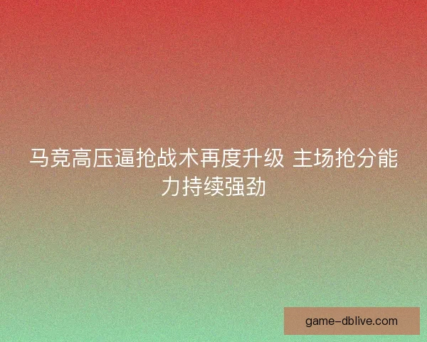 马竞高压逼抢战术再度升级 主场抢分能力持续强劲