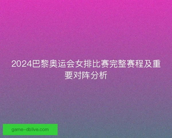 2024巴黎奥运会女排比赛完整赛程及重要对阵分析