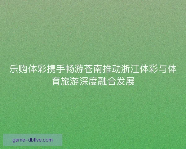乐购体彩携手畅游苍南推动浙江体彩与体育旅游深度融合发展