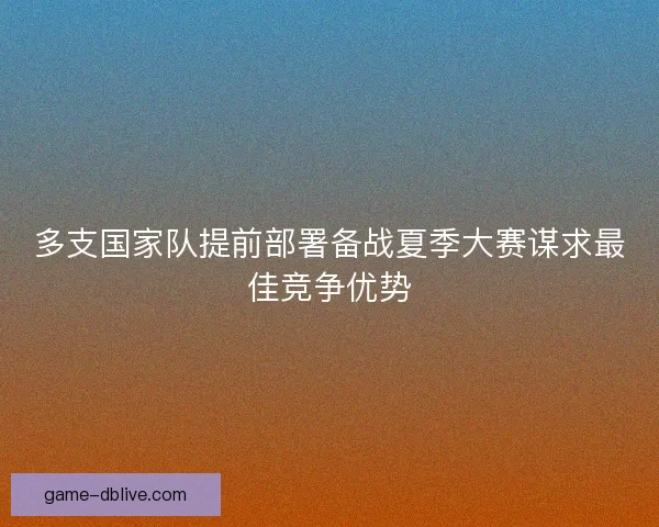 多支国家队提前部署备战夏季大赛谋求最佳竞争优势