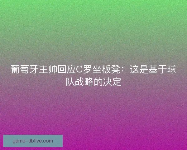 葡萄牙主帅回应C罗坐板凳：这是基于球队战略的决定