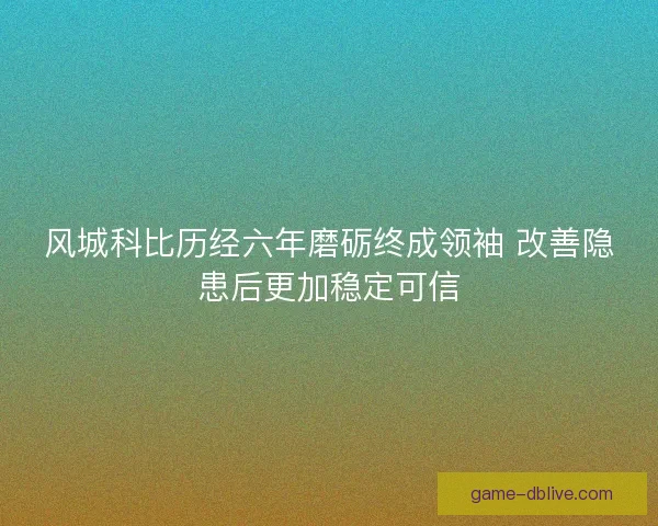 风城科比历经六年磨砺终成领袖 改善隐患后更加稳定可信