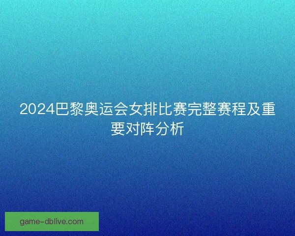 2024巴黎奥运会女排比赛完整赛程及重要对阵分析