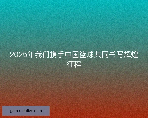 2025年我们携手中国篮球共同书写辉煌征程