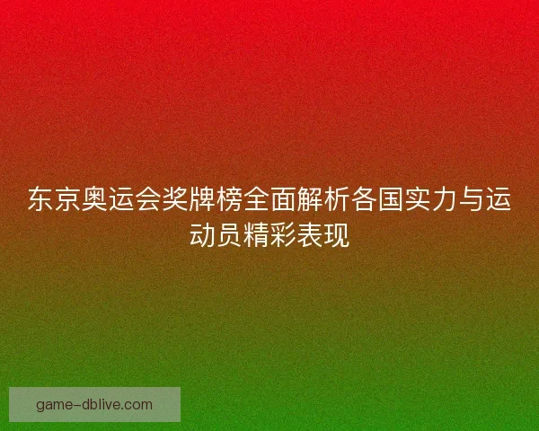 东京奥运会奖牌榜全面解析各国实力与运动员精彩表现