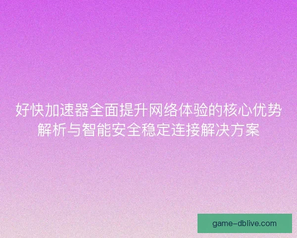 好快加速器全面提升网络体验的核心优势解析与智能安全稳定连接解决方案