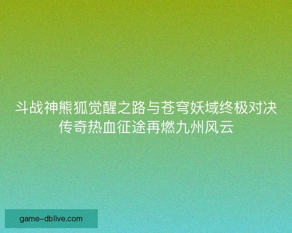 斗战神熊狐觉醒之路与苍穹妖域终极对决传奇热血征途再燃九州风云