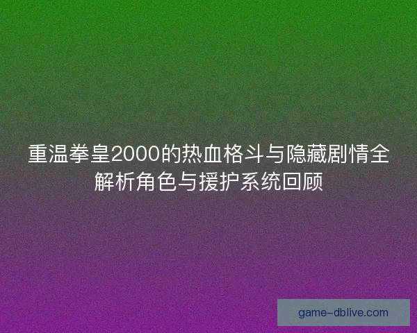 重温拳皇2000的热血格斗与隐藏剧情全解析角色与援护系统回顾
