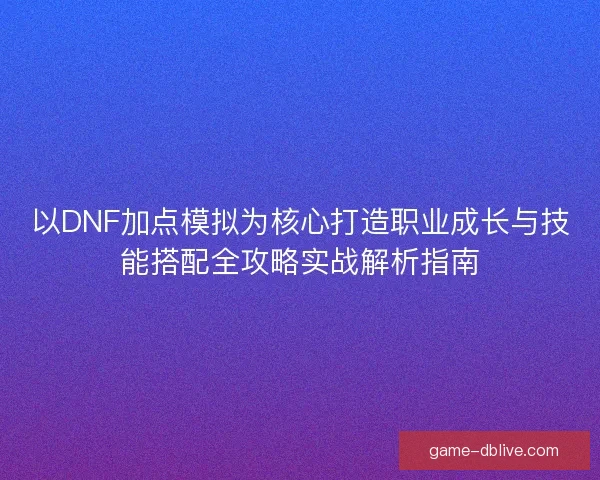 以DNF加点模拟为核心打造职业成长与技能搭配全攻略实战解析指南