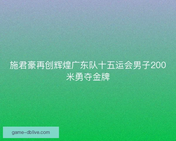 施君豪再创辉煌广东队十五运会男子200米勇夺金牌