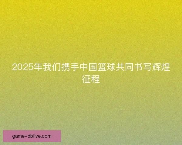 2025年我们携手中国篮球共同书写辉煌征程
