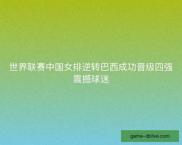 世界联赛中国女排逆转巴西成功晋级四强震撼球迷
