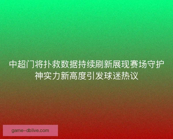 中超门将扑救数据持续刷新展现赛场守护神实力新高度引发球迷热议