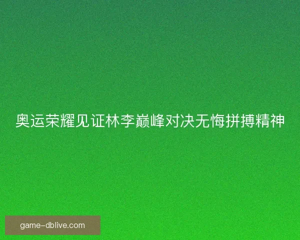 奥运荣耀见证林李巅峰对决无悔拼搏精神
