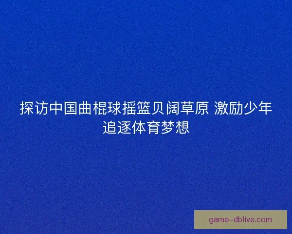 探访中国曲棍球摇篮贝阔草原 激励少年追逐体育梦想