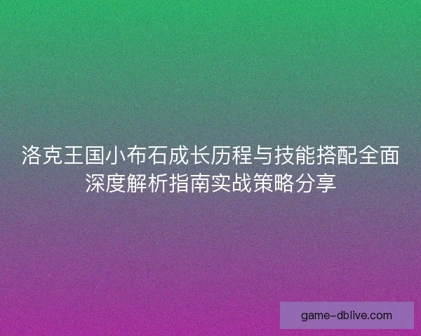 洛克王国小布石成长历程与技能搭配全面深度解析指南实战策略分享