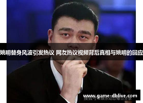 姚明替身风波引发热议 网友热议视频背后真相与姚明的回应