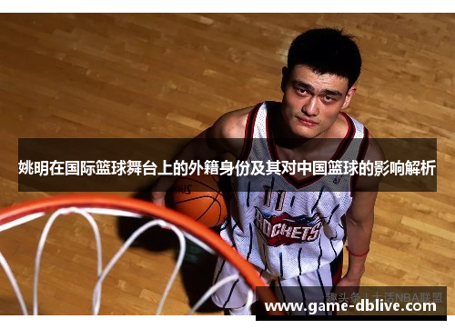 姚明在国际篮球舞台上的外籍身份及其对中国篮球的影响解析