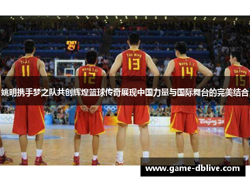 姚明携手梦之队共创辉煌篮球传奇展现中国力量与国际舞台的完美结合