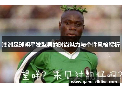 澳洲足球明星发型男的时尚魅力与个性风格解析