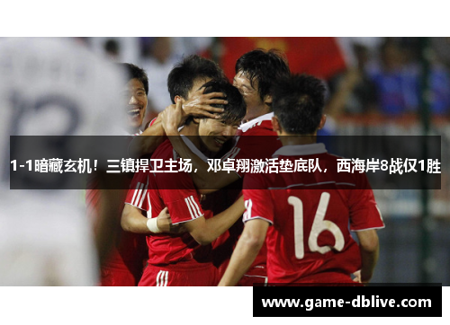 1-1暗藏玄机！三镇捍卫主场，邓卓翔激活垫底队，西海岸8战仅1胜