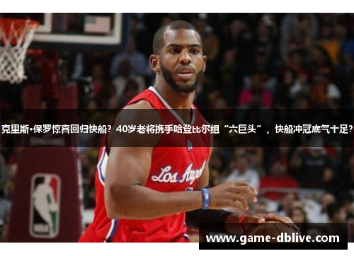 克里斯·保罗惊喜回归快船？40岁老将携手哈登比尔组“六巨头”，快船冲冠底气十足？