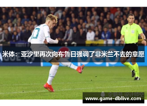 米体：亚沙里再次向布鲁日强调了非米兰不去的意愿