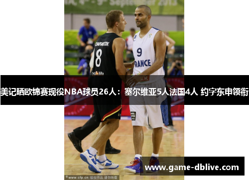 美记晒欧锦赛现役NBA球员26人：塞尔维亚5人法国4人 约字东申领衔
