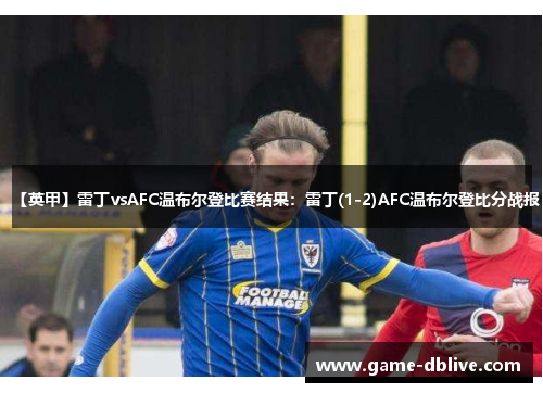 【英甲】雷丁vsAFC温布尔登比赛结果：雷丁(1-2)AFC温布尔登比分战报